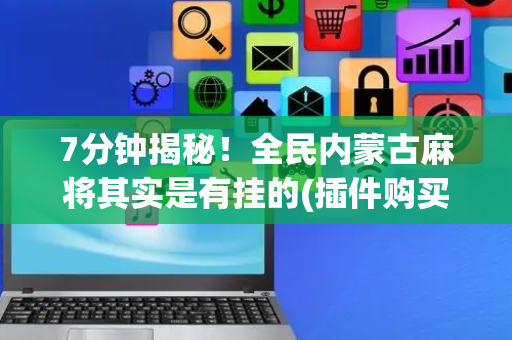 7分钟揭秘！全民内蒙古麻将其实是有挂的(插件购买输赢规律)