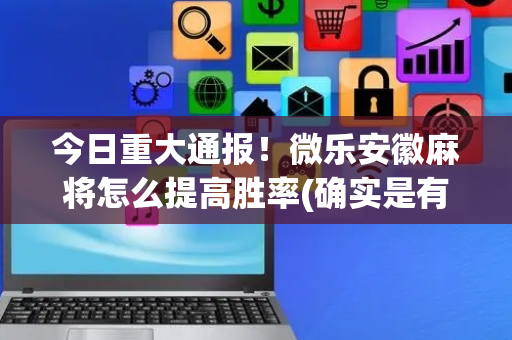 今日重大通报！微乐安徽麻将怎么提高胜率(确实是有挂的)