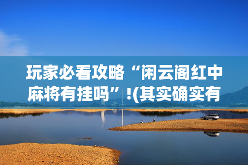 玩家必看攻略“闲云阁红中麻将有挂吗”!(其实确实有挂)-抖音