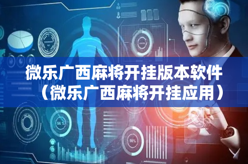 微乐广西麻将开挂版本软件（微乐广西麻将开挂应用）