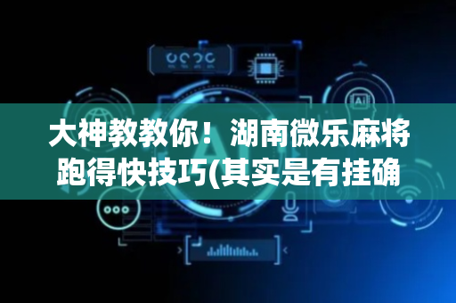 大神教教你！湖南微乐麻将跑得快技巧(其实是有挂确实有挂)