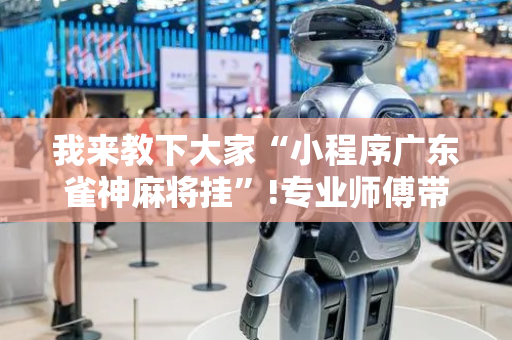 我来教下大家“小程序广东雀神麻将挂”!专业师傅带你一起了解（详细教程）-抖音