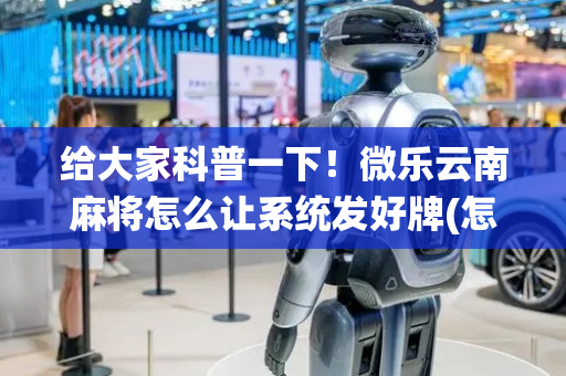 给大家科普一下！微乐云南麻将怎么让系统发好牌(怎么刷好牌)