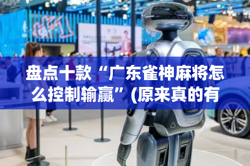 盘点十款“广东雀神麻将怎么控制输赢”(原来真的有挂)-抖音