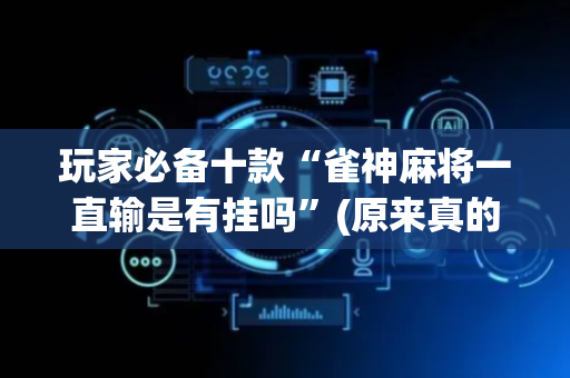 玩家必备十款“雀神麻将一直输是有挂吗”(原来真的有挂)-抖音