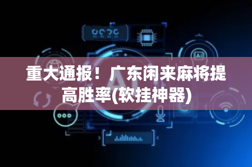 重大通报！广东闲来麻将提高胜率(软挂神器)