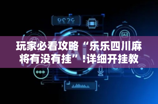 玩家必看攻略“乐乐四川麻将有没有挂”!详细开挂教程-抖音