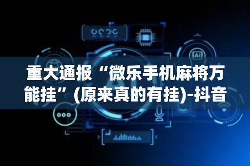 重大通报“微乐手机麻将万能挂”(原来真的有挂)-抖音