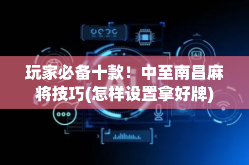 玩家必备十款！中至南昌麻将技巧(怎样设置拿好牌)