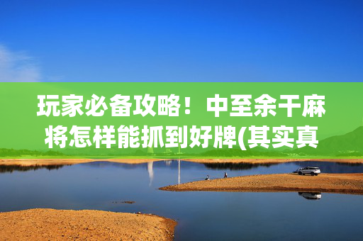 玩家必备攻略！中至余干麻将怎样能抓到好牌(其实真的确实有挂)