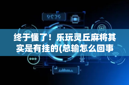 终于懂了！乐玩灵丘麻将其实是有挂的(总输怎么回事)