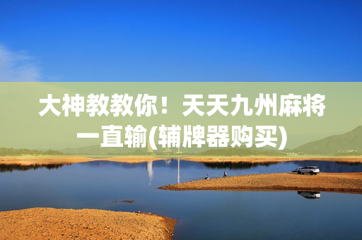 大神教教你！天天九州麻将一直输(辅牌器购买)