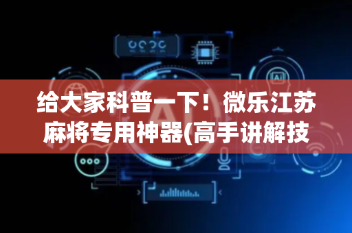 给大家科普一下！微乐江苏麻将专用神器(高手讲解技术)