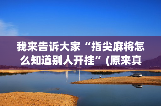 我来告诉大家“指尖麻将怎么知道别人开挂”(原来真的有挂)-抖音