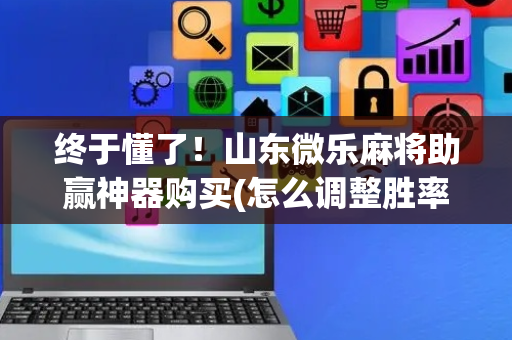 终于懂了！山东微乐麻将助赢神器购买(怎么调整胜率)