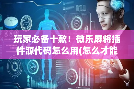 玩家必备十款！微乐麻将插件源代码怎么用(怎么才能来好牌)