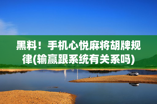 黑料！手机心悦麻将胡牌规律(输赢跟系统有关系吗)