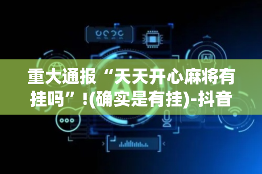 重大通报“天天开心麻将有挂吗”!(确实是有挂)-抖音