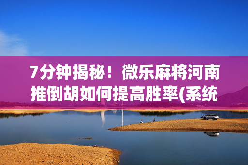 7分钟揭秘！微乐麻将河南推倒胡如何提高胜率(系统故意让你输)
