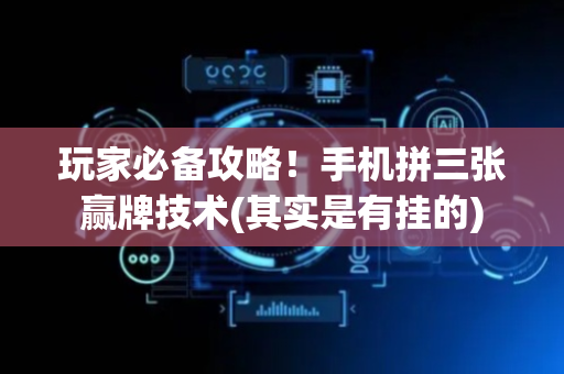 玩家必备攻略！手机拼三张赢牌技术(其实是有挂的)