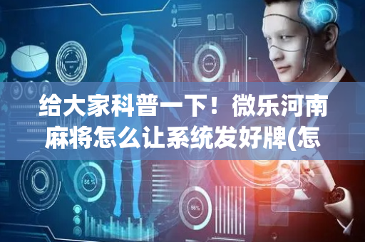 给大家科普一下！微乐河南麻将怎么让系统发好牌(怎么打系统才能给好牌)