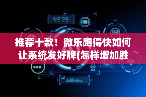 推荐十款！微乐跑得快如何让系统发好牌(怎样增加胜率)