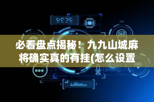 必看盘点揭秘！九九山城麻将确实真的有挂(怎么设置会赢)