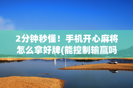 2分钟秒懂！手机开心麻将怎么拿好牌(能控制输赢吗)