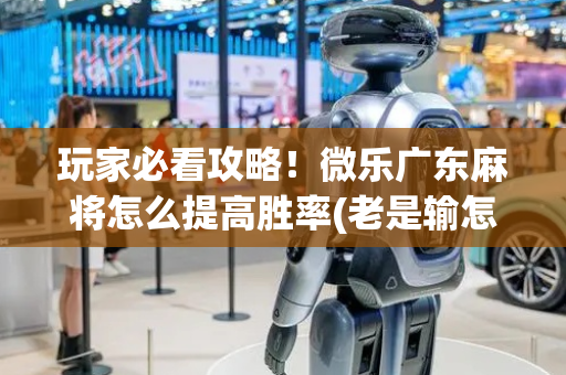 玩家必看攻略！微乐广东麻将怎么提高胜率(老是输怎么办)