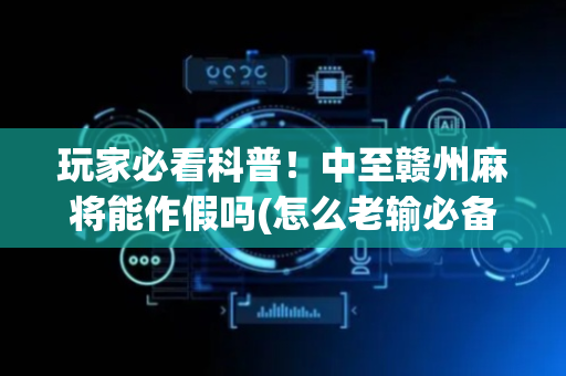 玩家必看科普！中至赣州麻将能作假吗(怎么老输必备神器)