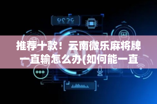 推荐十款！云南微乐麻将牌一直输怎么办(如何能一直赢)