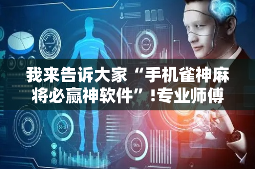 我来告诉大家“手机雀神麻将必赢神软件”!专业师傅带你一起了解（详细教程）-抖音