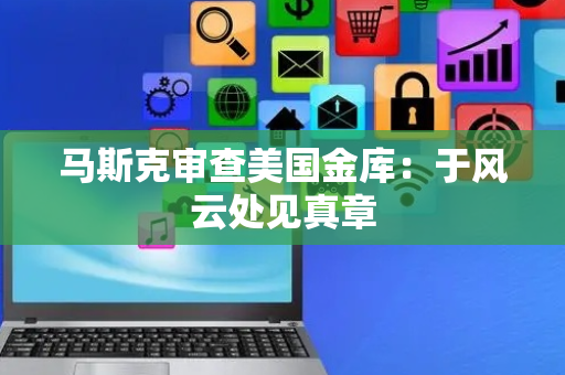 马斯克审查美国金库：于风云处见真章