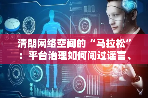清朗网络空间的“马拉松”：平台治理如何闯过谣言、水军、网暴“三重门”