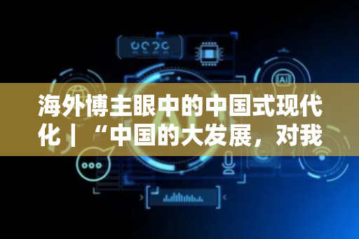 海外博主眼中的中国式现代化｜“中国的大发展，对我们有大帮助”——泰国华裔博主点赞中国现代化成就