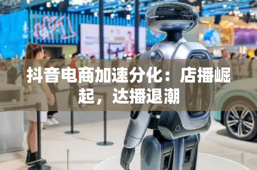 抖音电商加速分化：店播崛起，达播退潮