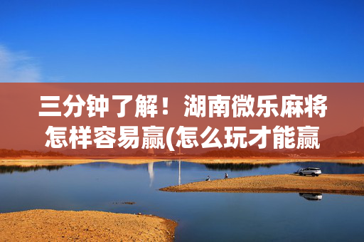三分钟了解！湖南微乐麻将怎样容易赢(怎么玩才能赢)