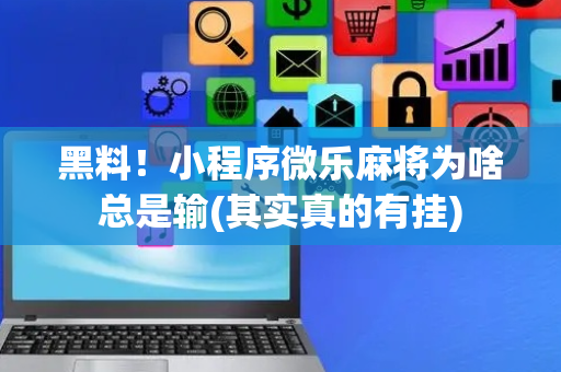黑料！小程序微乐麻将为啥总是输(其实真的有挂)