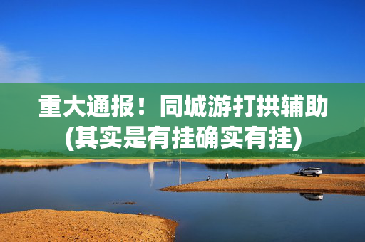 重大通报！同城游打拱辅助(其实是有挂确实有挂)