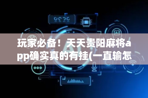 玩家必备！天天贵阳麻将app确实真的有挂(一直输怎么办)