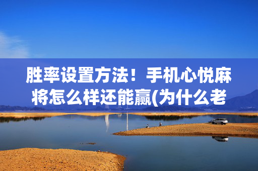胜率设置方法！手机心悦麻将怎么样还能赢(为什么老是输)
