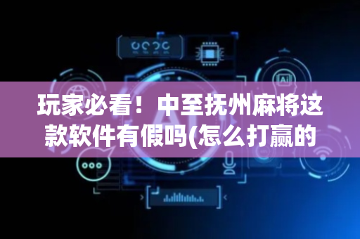 玩家必看！中至抚州麻将这款软件有假吗(怎么打赢的几率大)