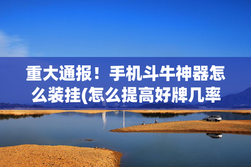 重大通报！手机斗牛神器怎么装挂(怎么提高好牌几率)