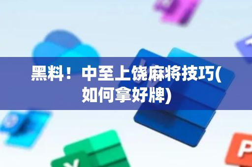 黑料！中至上饶麻将技巧(如何拿好牌)