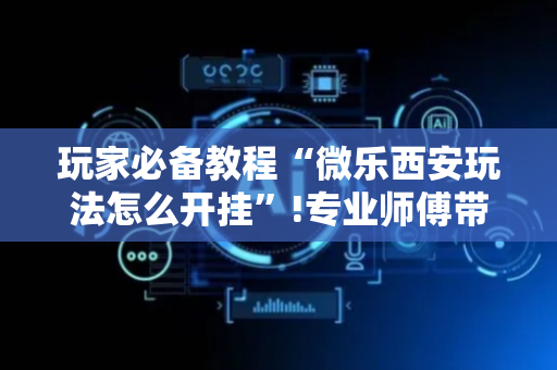 玩家必备教程“微乐西安玩法怎么开挂”!专业师傅带你一起了解（详细教程）-抖音