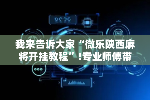 我来告诉大家“微乐陕西麻将开挂教程”!专业师傅带你一起了解（详细教程）-抖音