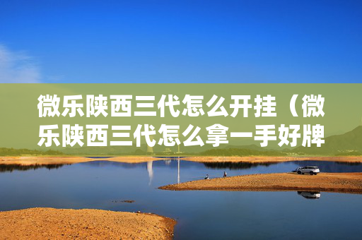 微乐陕西三代怎么开挂（微乐陕西三代怎么拿一手好牌）