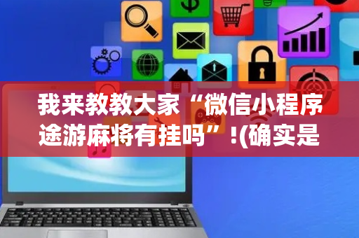 我来教教大家“微信小程序途游麻将有挂吗”!(确实是有挂)-抖音