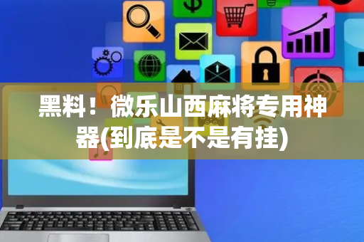 黑料！微乐山西麻将专用神器(到底是不是有挂)