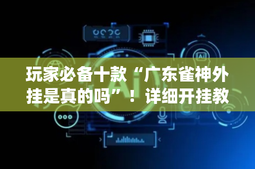 玩家必备十款“广东雀神外挂是真的吗”！详细开挂教程（确实真的有挂)-抖音